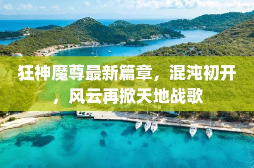 狂神魔尊最新篇章，混沌初开，风云再掀天地战歌