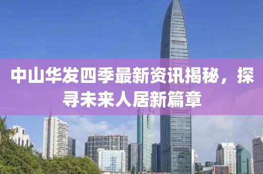 中山华发四季最新资讯揭秘，探寻未来人居新篇章