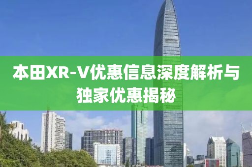 本田XR-V优惠信息深度解析与独家优惠揭秘