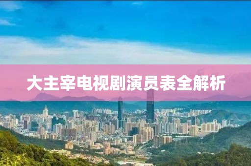 大主宰电视剧演员表全解析