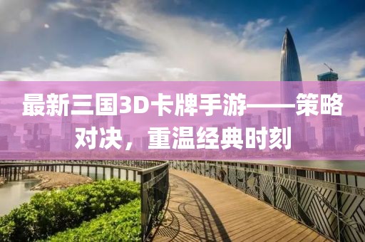 最新三国3D卡牌手游——策略对决，重温经典时刻