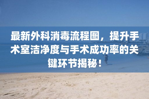 最新外科消毒流程图，提升手术室洁净度与手术成功率的关键环节揭秘！