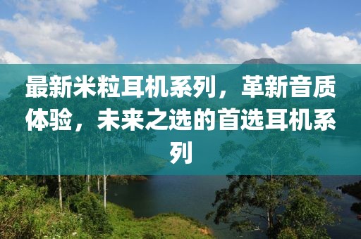 最新米粒耳机系列，革新音质体验，未来之选的首选耳机系列