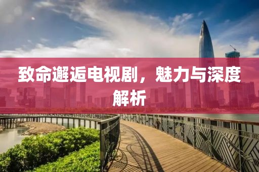 致命邂逅电视剧，魅力与深度解析