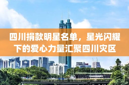 四川捐款明星名单，星光闪耀下的爱心力量汇聚四川灾区