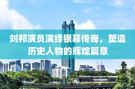 刘邦演员演绎银幕传奇，塑造历史人物的辉煌篇章
