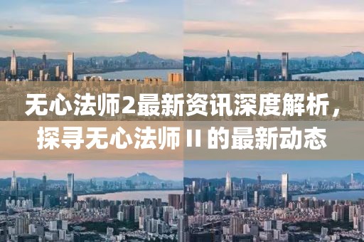 无心法师2最新资讯深度解析，探寻无心法师Ⅱ的最新动态