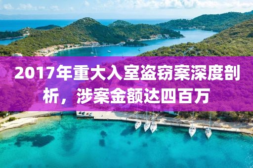 2017年重大入室盗窃案深度剖析，涉案金额达四百万