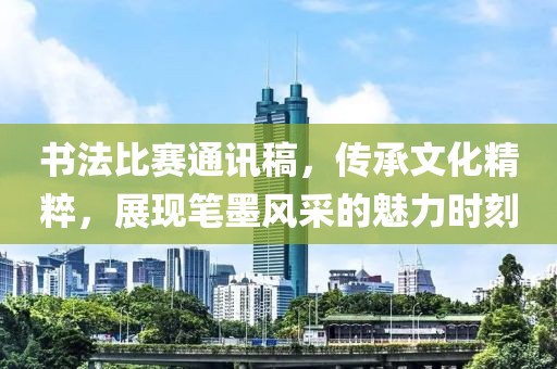 书法比赛通讯稿，传承文化精粹，展现笔墨风采的魅力时刻