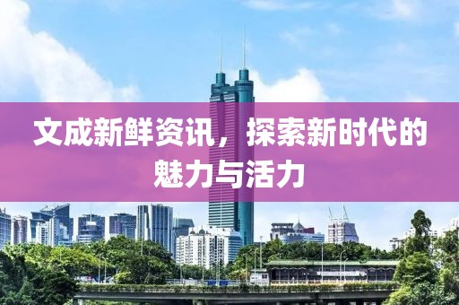 文成新鲜资讯，探索新时代的魅力与活力