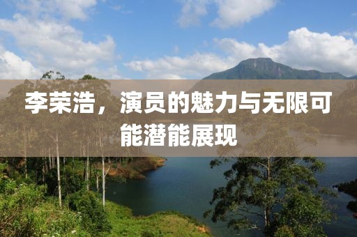 李荣浩，演员的魅力与无限可能潜能展现