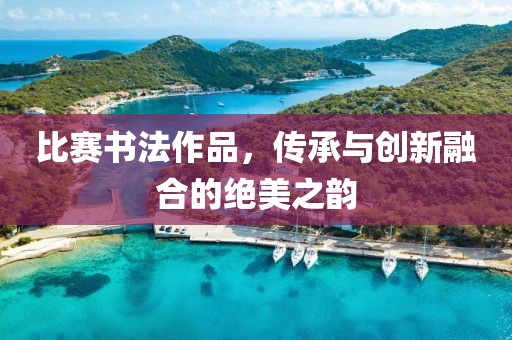 比赛书法作品，传承与创新融合的绝美之韵
