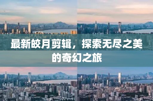 最新皎月剪辑，探索无尽之美的奇幻之旅