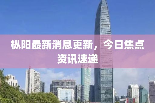 枞阳最新消息更新，今日焦点资讯速递