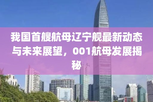 我国首艘航母辽宁舰最新动态与未来展望，001航母发展揭秘