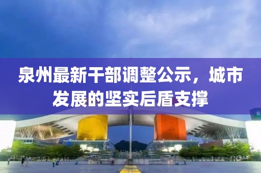 泉州最新干部调整公示，城市发展的坚实后盾支撑