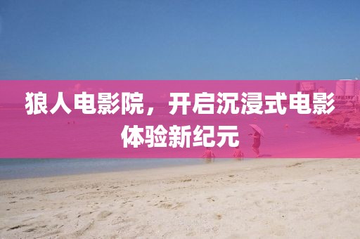 狼人电影院，开启沉浸式电影体验新纪元