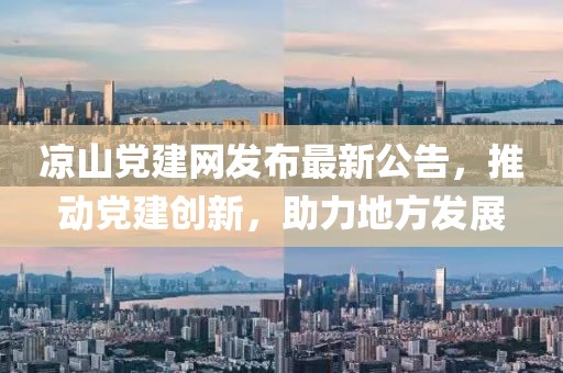 凉山党建网发布最新公告，推动党建创新，助力地方发展