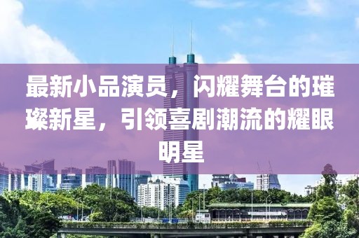 最新小品演员，闪耀舞台的璀璨新星，引领喜剧潮流的耀眼明星