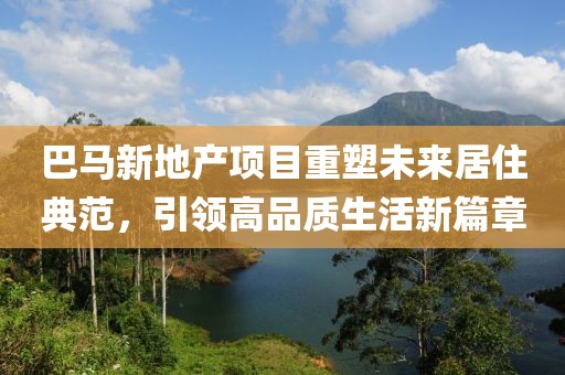 巴马新地产项目重塑未来居住典范，引领高品质生活新篇章