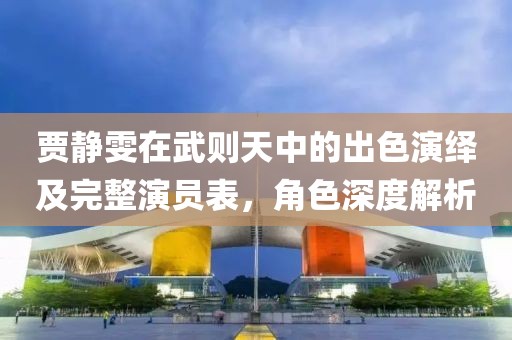 贾静雯在武则天中的出色演绎及完整演员表，角色深度解析