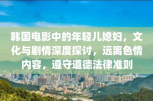 韩国电影中的年轻儿媳妇，文化与剧情深度探讨，远离色情内容，遵守道德法律准则