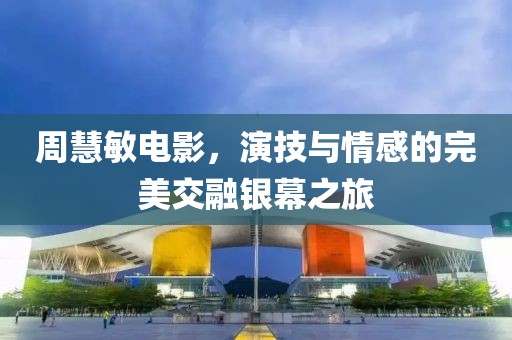 周慧敏电影，演技与情感的完美交融银幕之旅