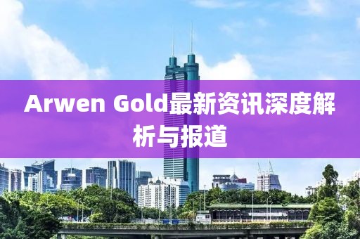 Arwen Gold最新资讯深度解析与报道