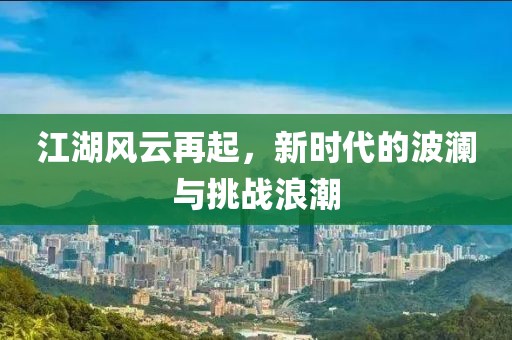江湖风云再起，新时代的波澜与挑战浪潮