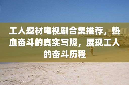 工人题材电视剧合集推荐，热血奋斗的真实写照，展现工人的奋斗历程