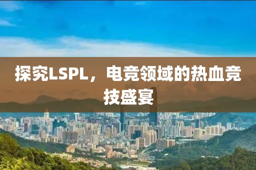 探究LSPL，电竞领域的热血竞技盛宴