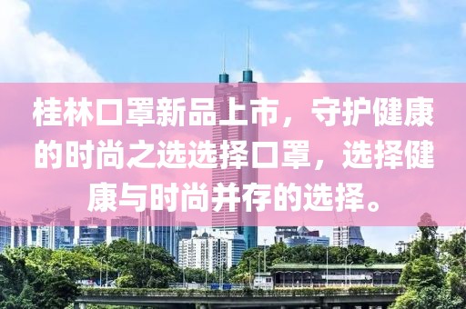桂林口罩新品上市，守护健康的时尚之选选择口罩，选择健康与时尚并存的选择。