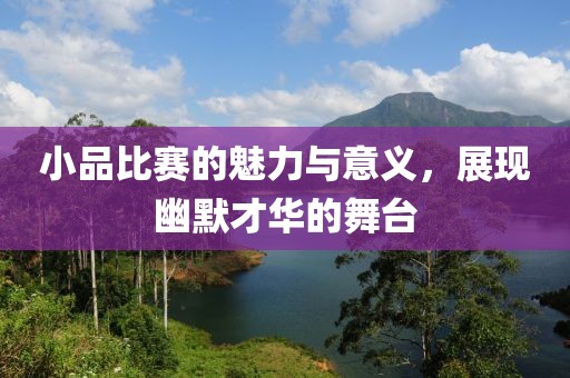 小品比赛的魅力与意义，展现幽默才华的舞台