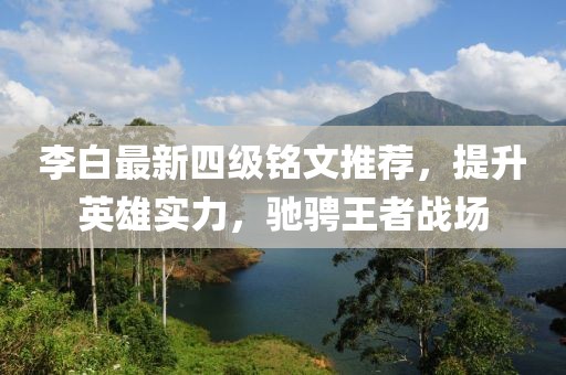 李白最新四级铭文推荐，提升英雄实力，驰骋王者战场