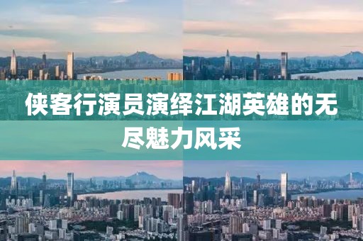 侠客行演员演绎江湖英雄的无尽魅力风采