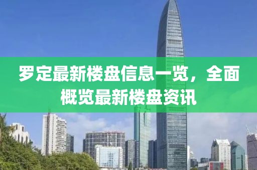 罗定最新楼盘信息一览，全面概览最新楼盘资讯