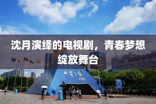 沈月演绎的电视剧，青春梦想绽放舞台