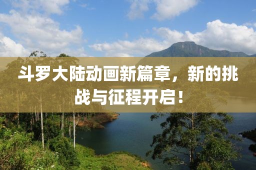 斗罗大陆动画新篇章，新的挑战与征程开启！