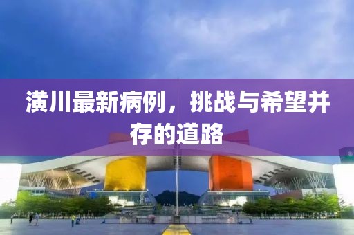 潢川最新病例，挑战与希望并存的道路