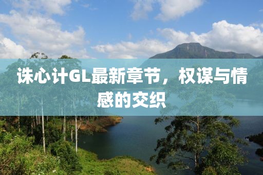 诛心计GL最新章节，权谋与情感的交织