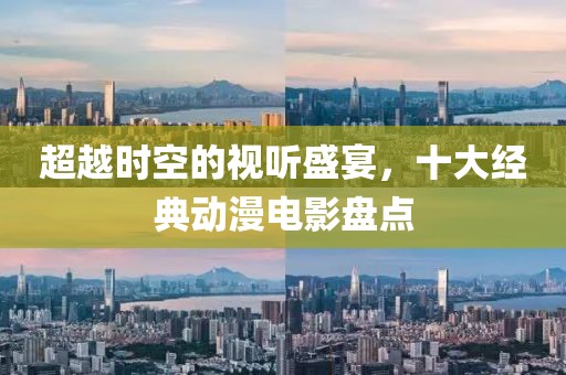 超越时空的视听盛宴，十大经典动漫电影盘点