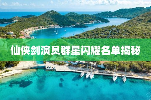 仙侠剑演员群星闪耀名单揭秘