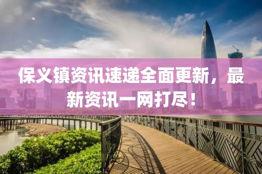 保义镇资讯速递全面更新，最新资讯一网打尽！