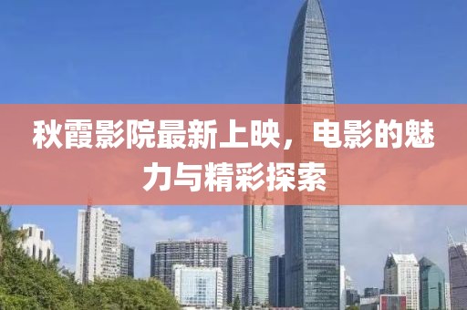 秋霞影院最新上映，电影的魅力与精彩探索