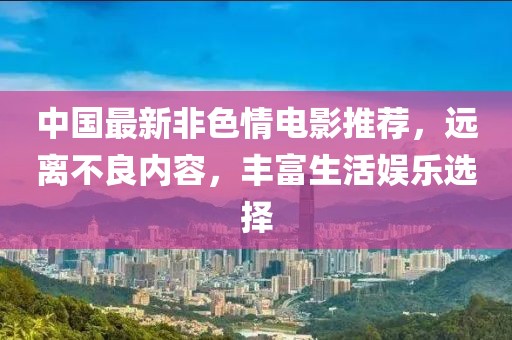 中国最新非色情电影推荐，远离不良内容，丰富生活娱乐选择