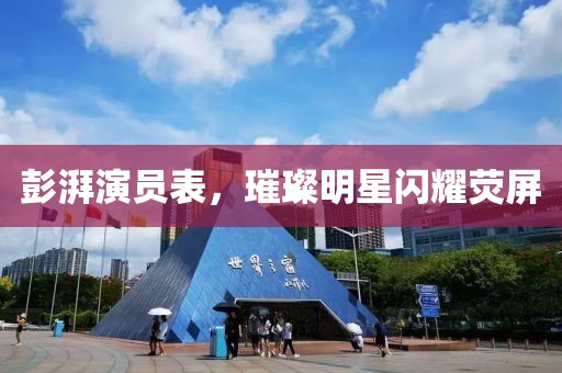 彭湃演员表，璀璨明星闪耀荧屏