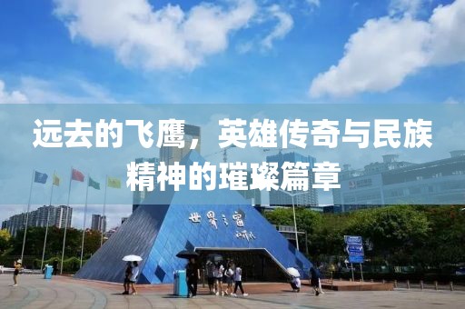 远去的飞鹰，英雄传奇与民族精神的璀璨篇章