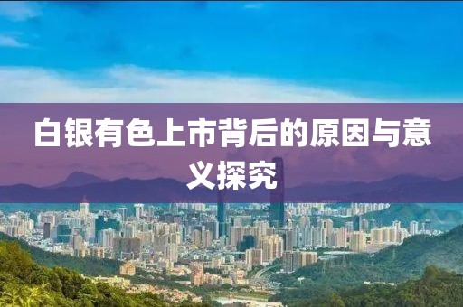 白银有色上市背后的原因与意义探究