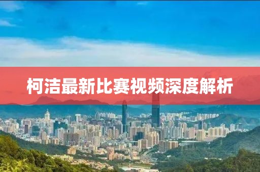 柯洁最新比赛视频深度解析