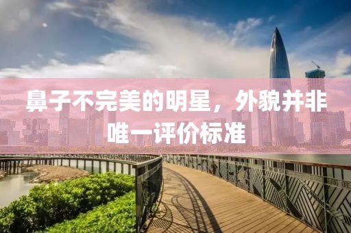 鼻子不完美的明星，外貌并非唯一评价标准